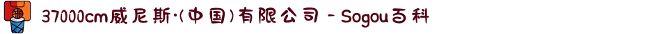 37000cm威尼斯·(中国)有限公司 - Sogou百科